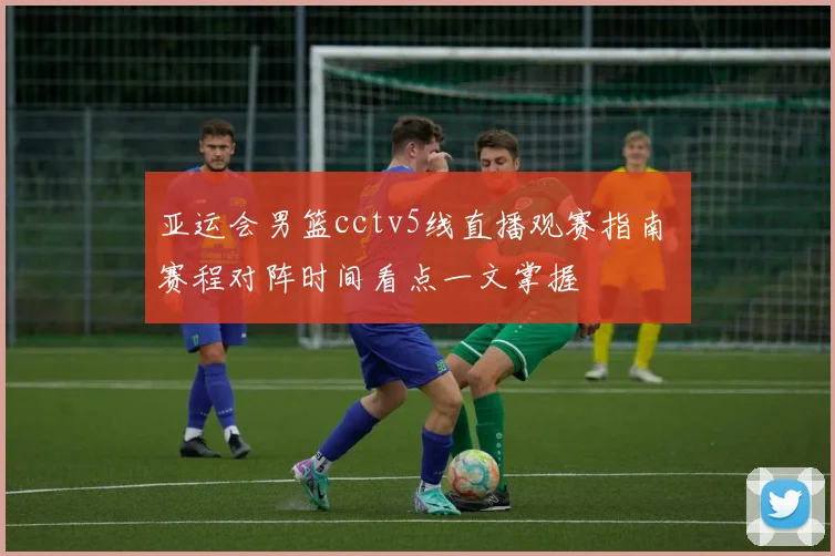 亚运会男篮cctv5线直播观赛指南 赛程对阵时间看点一文掌握