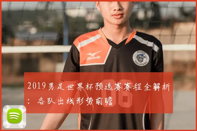 2019男足世界杯预选赛赛程全解析：各队出线形势前瞻