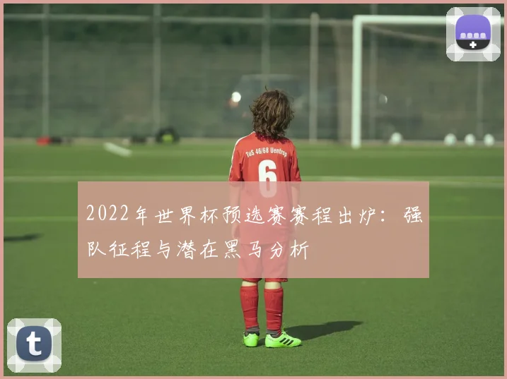 2022年世界杯预选赛赛程出炉：强队征程与潜在黑马分析