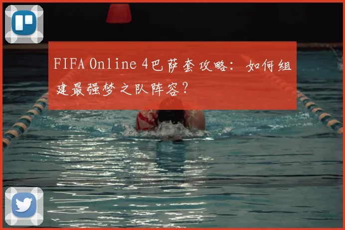FIFA Online 4巴萨套攻略：如何组建最强梦之队阵容？