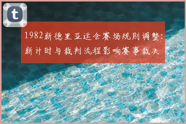 1982新德里亚运会赛场规则调整：新计时与裁判流程影响赛事裁决