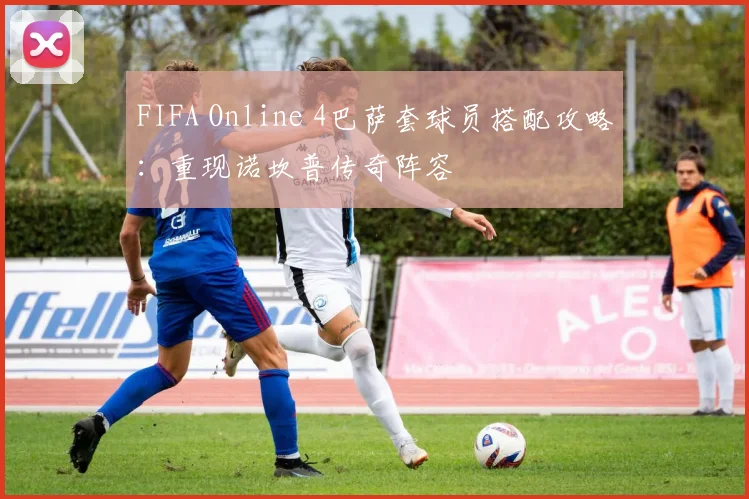 FIFA Online 4巴萨套球员搭配攻略：重现诺坎普传奇阵容