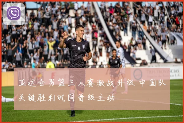 亚运会男篮三人赛激战升级 中国队关键胜利巩固晋级主动