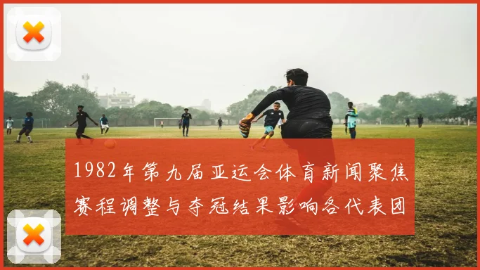 1982年第九届亚运会体育新闻聚焦赛程调整与夺冠结果影响各代表团备战情况