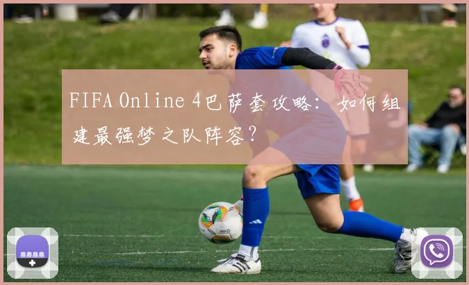 FIFA Online 4巴萨套攻略：如何组建最强梦之队阵容？