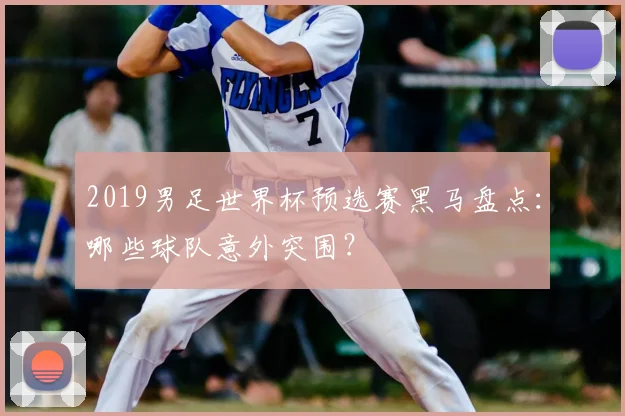 2019男足世界杯预选赛黑马盘点：哪些球队意外突围？