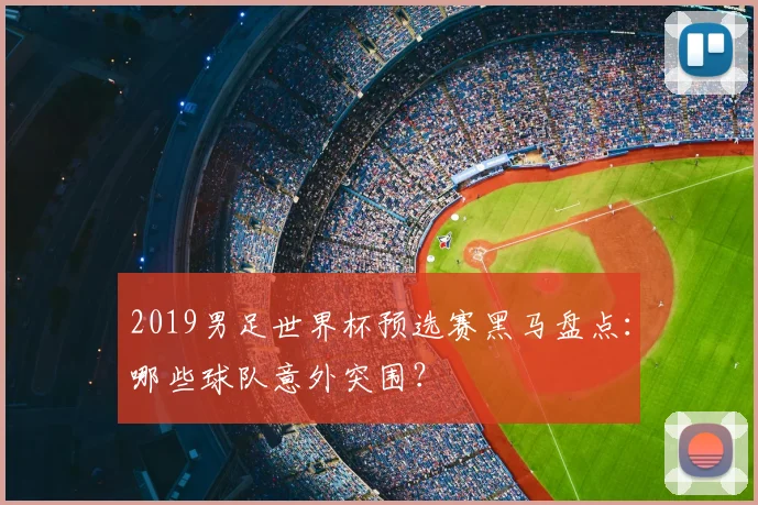 2019男足世界杯预选赛黑马盘点：哪些球队意外突围？