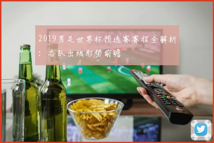 2019男足世界杯预选赛赛程全解析：各队出线形势前瞻