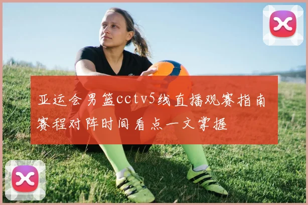 亚运会男篮cctv5线直播观赛指南 赛程对阵时间看点一文掌握