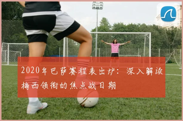 2020年巴萨赛程表出炉：深入解读梅西领衔的焦点战日期