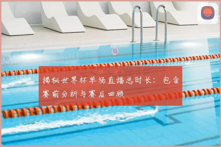 揭秘世界杯单场直播总时长：包含赛前分析与赛后回顾