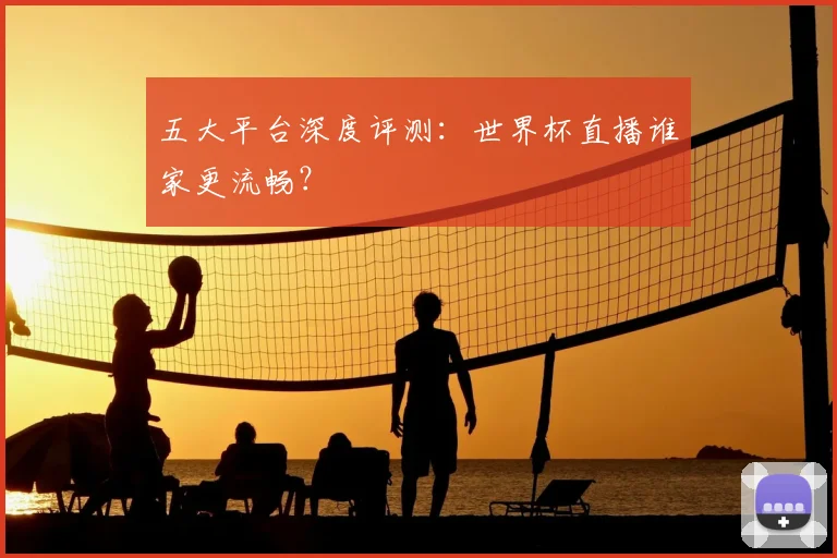 五大平台深度评测：世界杯直播谁家更流畅？