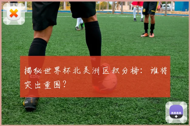 揭秘世界杯北美洲区积分榜：谁将突出重围？