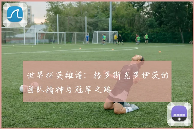 世界杯英雄谱：格罗斯克罗伊茨的团队精神与冠军之路