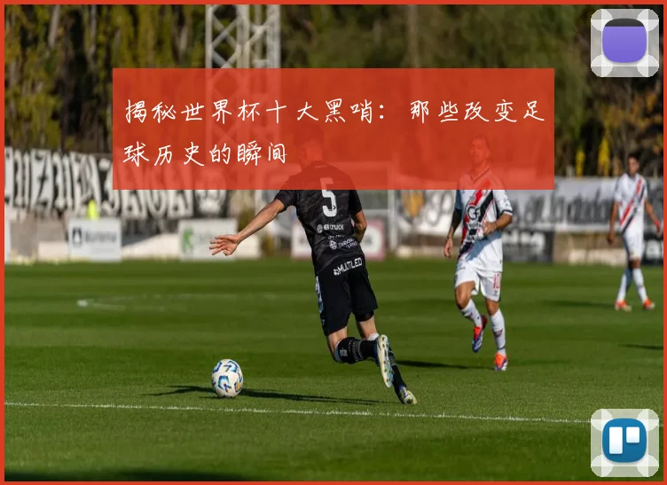 揭秘世界杯十大黑哨：那些改变足球历史的瞬间