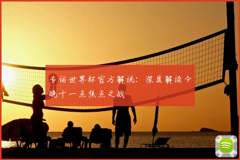 专访世界杯官方解说:深度解读今晚十一点焦点之战