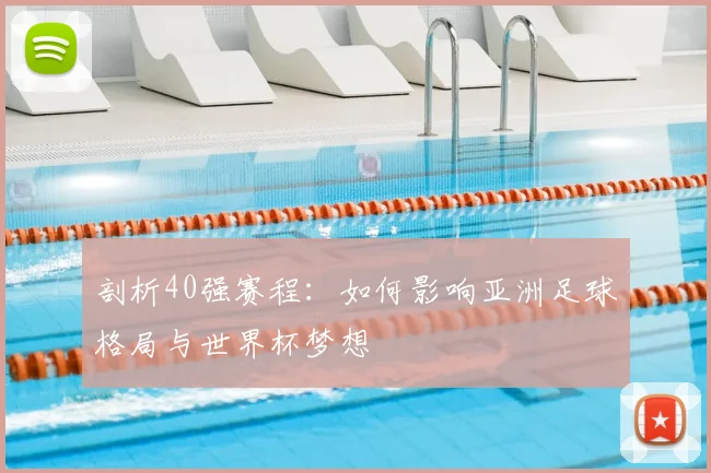 剖析40强赛程：如何影响亚洲足球格局与世界杯梦想