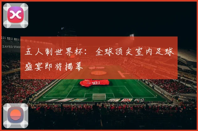 五人制世界杯：全球顶尖室内足球盛宴即将揭幕