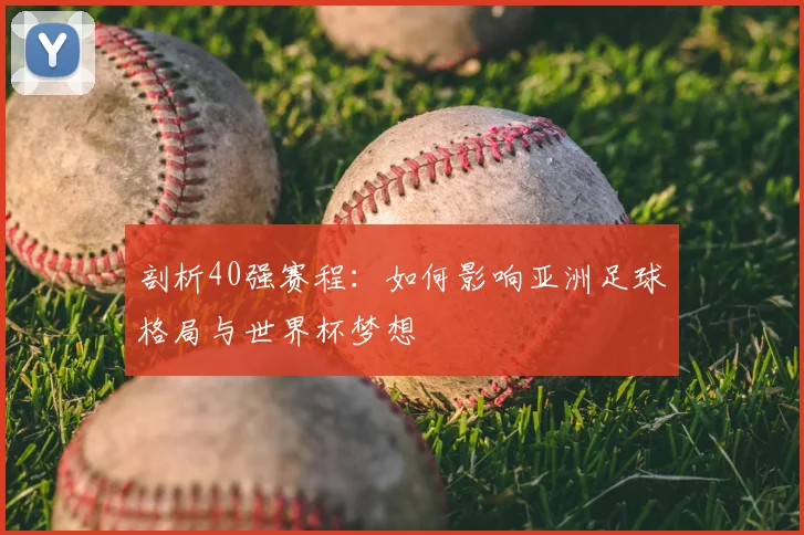 剖析40强赛程：如何影响亚洲足球格局与世界杯梦想