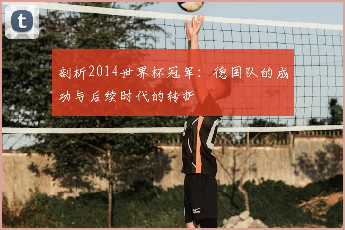 剖析2014世界杯冠军：德国队的成功与后续时代的转折