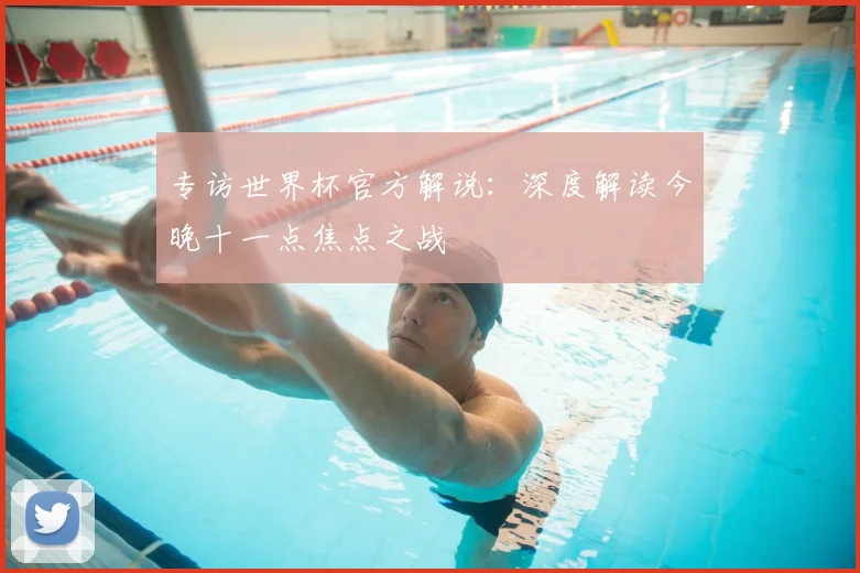 专访世界杯官方解说:深度解读今晚十一点焦点之战