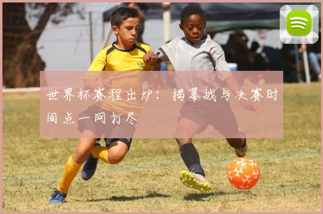 世界杯赛程出炉:揭幕战与决赛时间点一网打尽