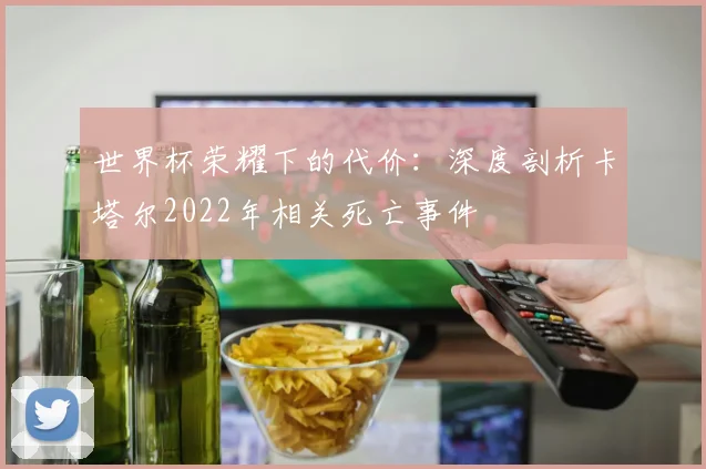 世界杯荣耀下的代价：深度剖析卡塔尔2022年相关死亡事件