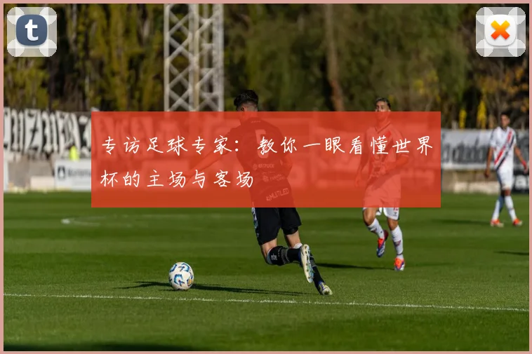 专访足球专家:教你一眼看懂世界杯的主场与客场