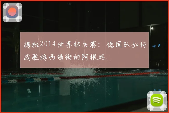 揭秘2014世界杯决赛:德国队如何战胜梅西领衔的阿根廷