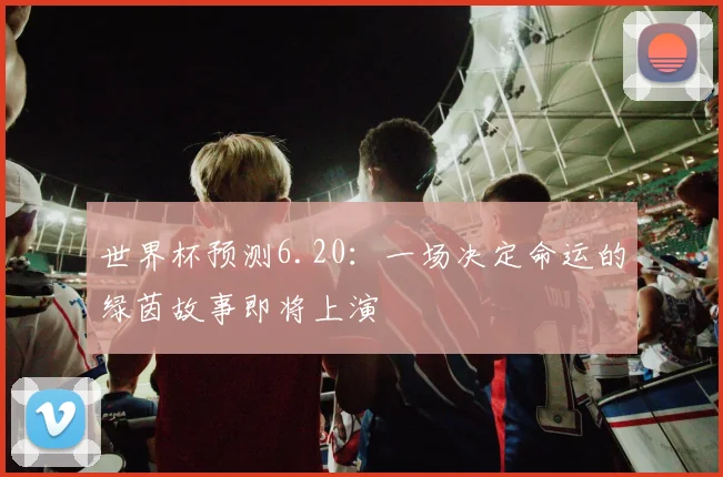 世界杯预测6.20:一场决定命运的绿茵故事即将上演