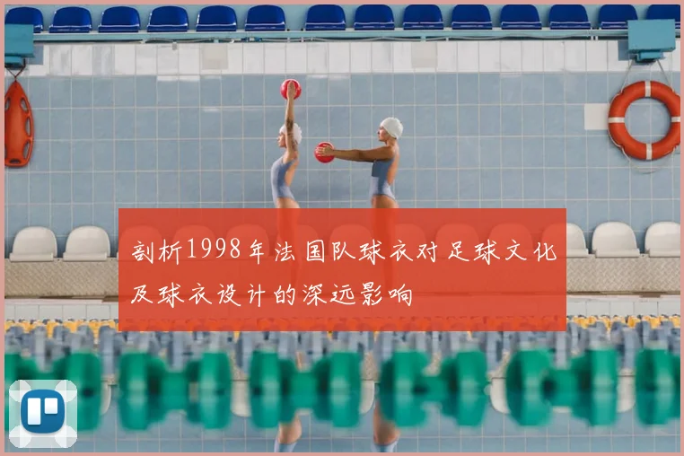 剖析1998年法国队球衣对足球文化及球衣设计的深远影响