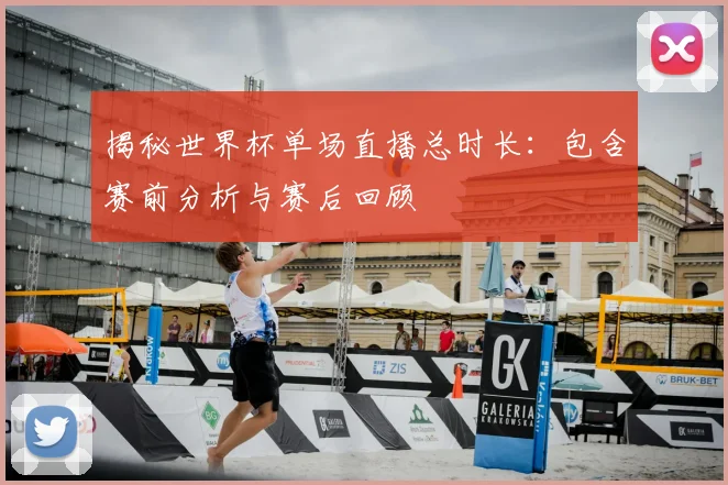揭秘世界杯单场直播总时长：包含赛前分析与赛后回顾