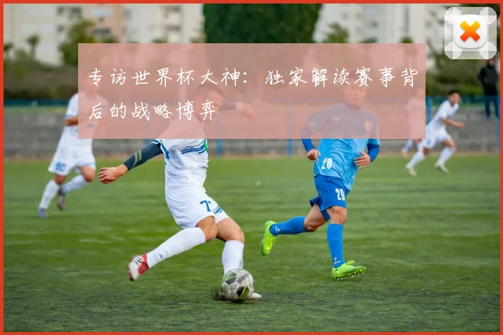 专访世界杯大神:独家解读赛事背后的战略博弈