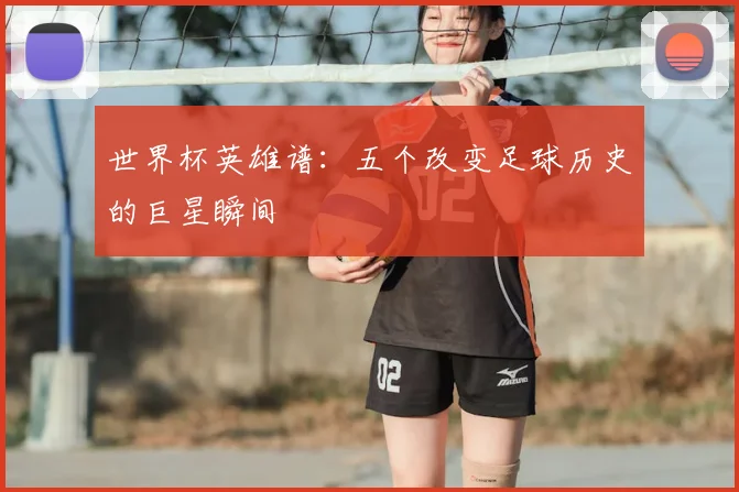 世界杯英雄谱：五个改变足球历史的巨星瞬间