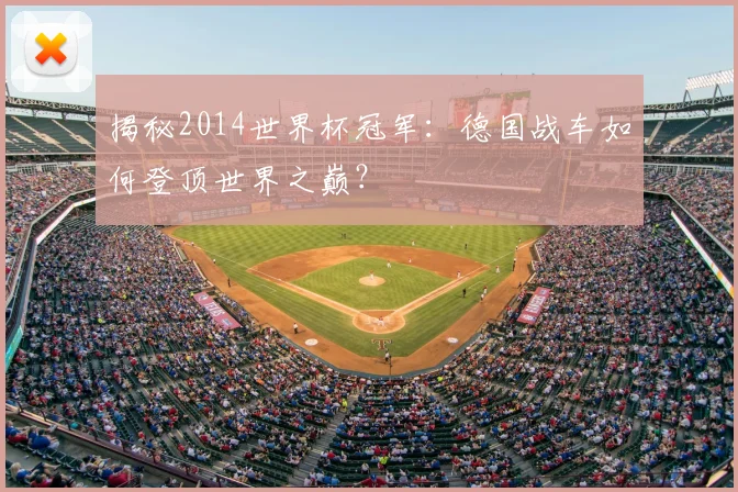 揭秘2014世界杯冠军:德国战车如何登顶世界之巅?