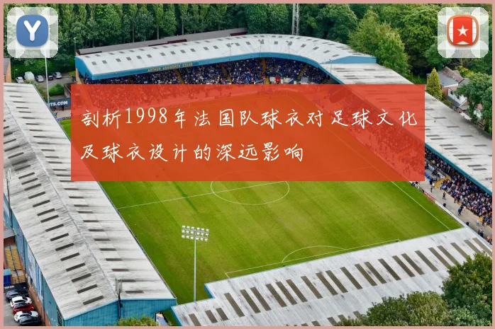 剖析1998年法国队球衣对足球文化及球衣设计的深远影响
