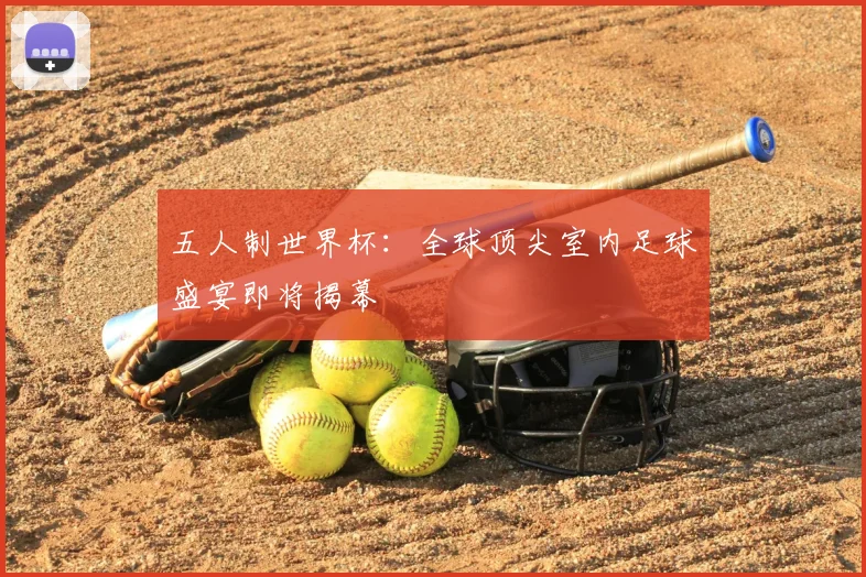 五人制世界杯：全球顶尖室内足球盛宴即将揭幕