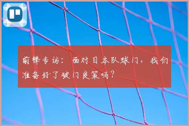 前锋专访：面对日本队球门，我们准备好了破门良策吗？