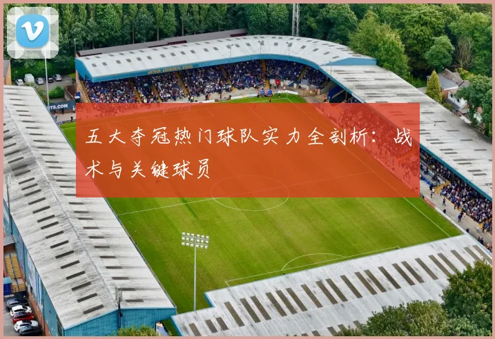 五大夺冠热门球队实力全剖析：战术与关键球员