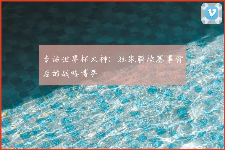 专访世界杯大神:独家解读赛事背后的战略博弈