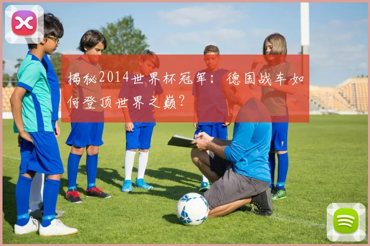揭秘2014世界杯冠军:德国战车如何登顶世界之巅?