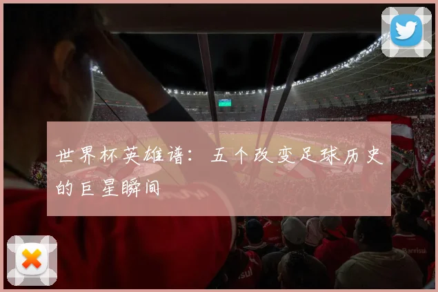 世界杯英雄谱：五个改变足球历史的巨星瞬间