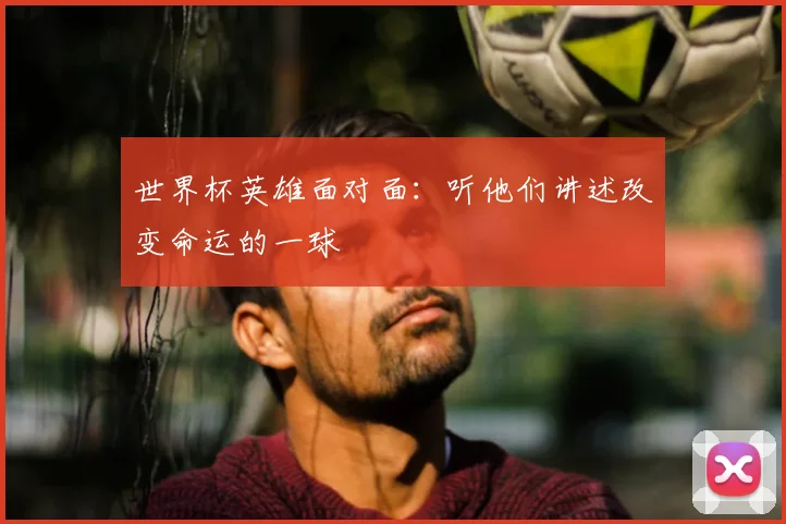 世界杯英雄面对面：听他们讲述改变命运的一球