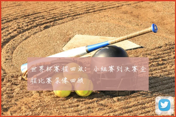 世界杯赛程回放:小组赛到决赛全程比赛录像回顾