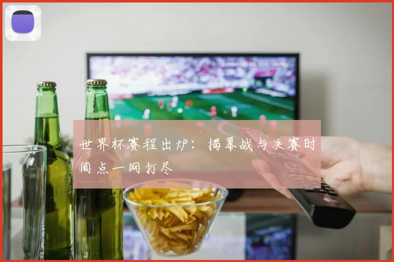 世界杯赛程出炉:揭幕战与决赛时间点一网打尽
