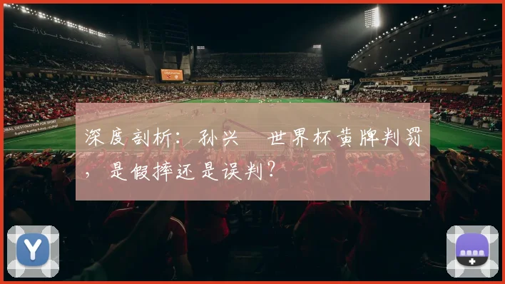 深度剖析:孙兴慜世界杯黄牌判罚,是假摔还是误判?