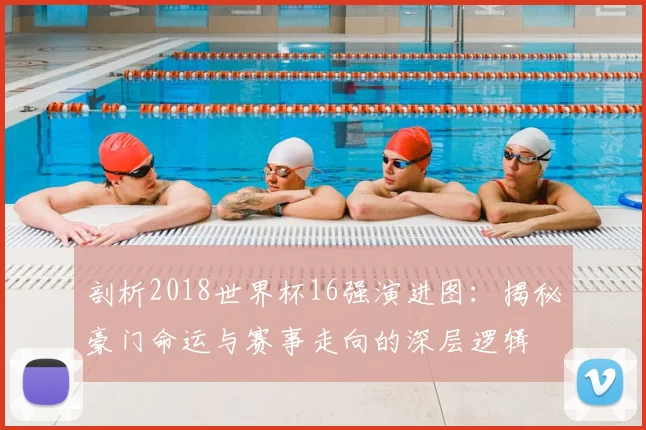 剖析2018世界杯16强演进图：揭秘豪门命运与赛事走向的深层逻辑