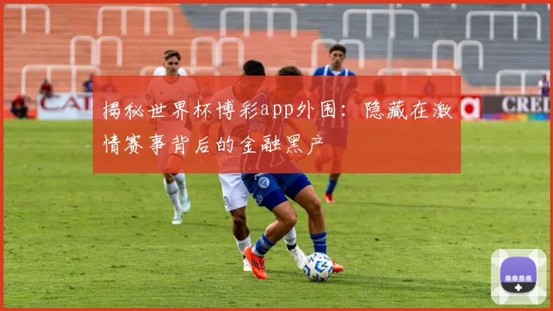 揭秘世界杯博彩app外围：隐藏在激情赛事背后的金融黑产