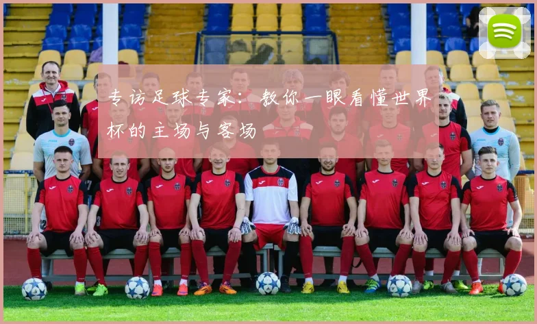 专访足球专家:教你一眼看懂世界杯的主场与客场