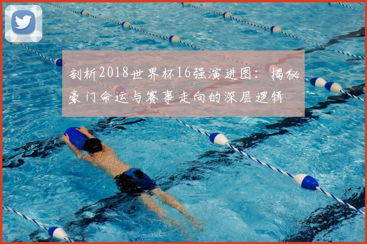 剖析2018世界杯16强演进图：揭秘豪门命运与赛事走向的深层逻辑